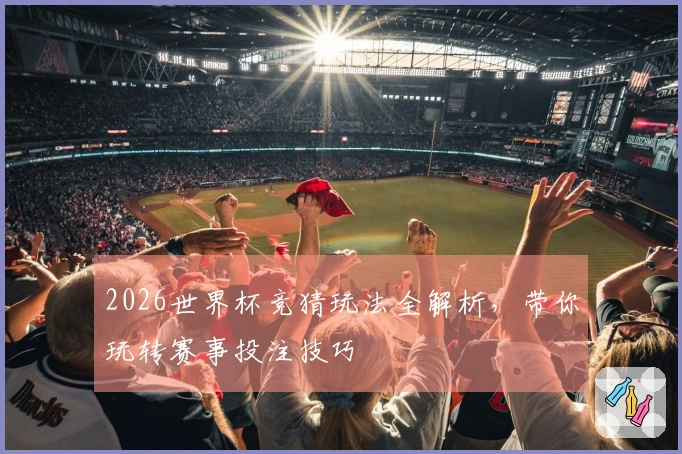 2026世界杯竞猜玩法全解析，带你玩转赛事投注技巧