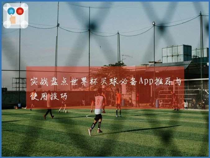 实战盘点世界杯买球必备App推荐与使用技巧
