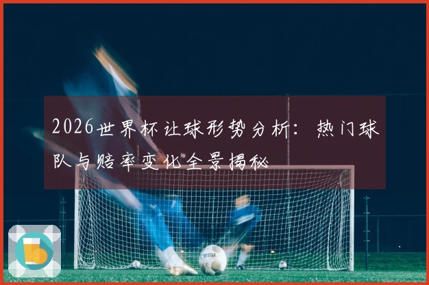 2026世界杯让球形势分析：热门球队与赔率变化全景揭秘