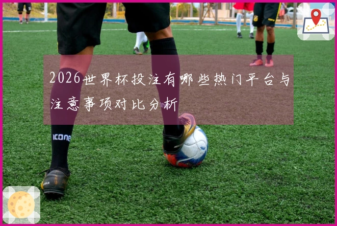 2026世界杯投注有哪些热门平台与注意事项对比分析