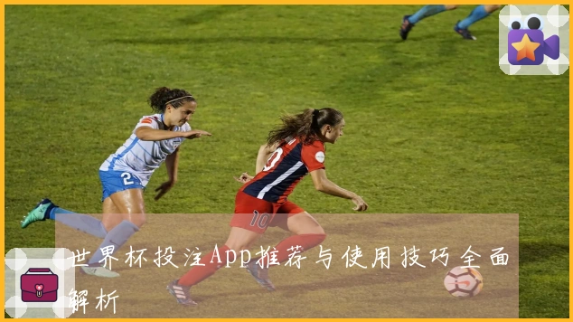 世界杯投注App推荐与使用技巧全面解析