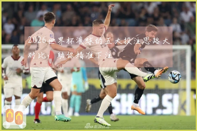 2026世界杯滚球的五大投注思路大对比，助你精准下注