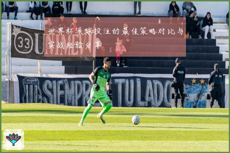 世界杯滚球投注的最佳策略对比与实战经验分享