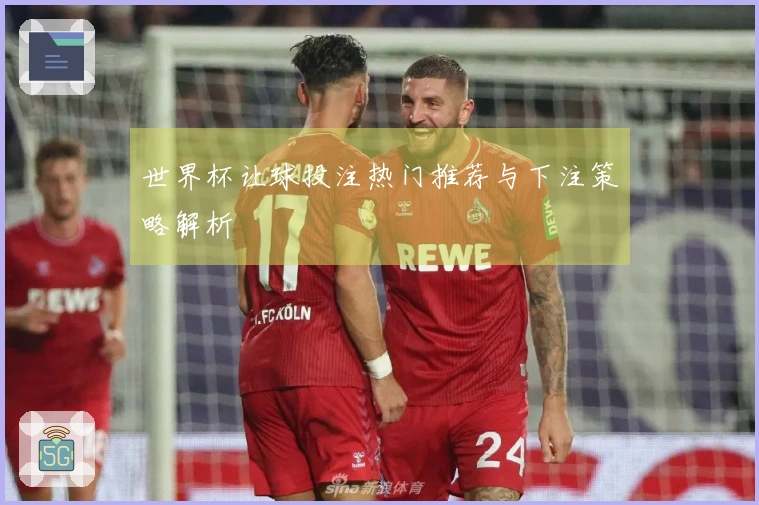 世界杯让球投注热门推荐与下注策略解析