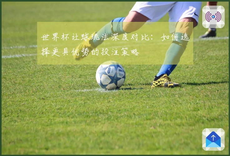 世界杯让球玩法深度对比:如何选择更具优势的投注策略
