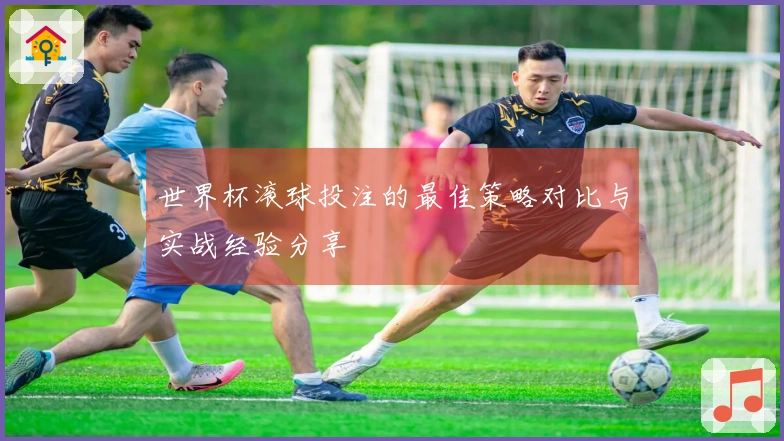 世界杯滚球投注的最佳策略对比与实战经验分享