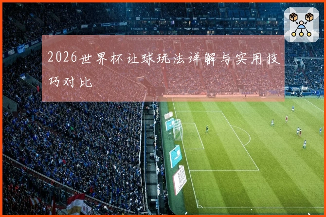 2026世界杯让球玩法详解与实用技巧对比
