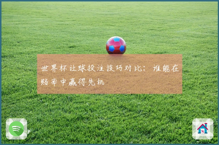 世界杯让球投注技巧对比：谁能在赔率中赢得先机