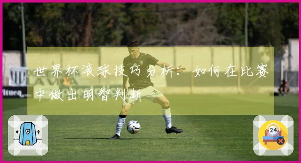 世界杯滚球技巧分析：如何在比赛中做出明智判断